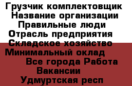 Грузчик-комплектовщик › Название организации ­ Правильные люди › Отрасль предприятия ­ Складское хозяйство › Минимальный оклад ­ 30 000 - Все города Работа » Вакансии   . Удмуртская респ.,Сарапул г.